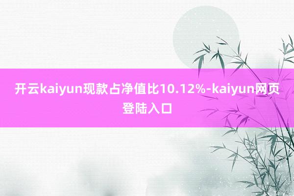 开云kaiyun现款占净值比10.12%-kaiyun网页登陆入口