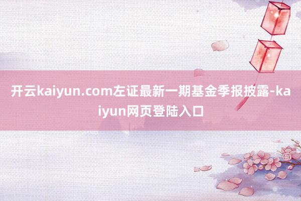 开云kaiyun.com左证最新一期基金季报披露-kaiyun网页登陆入口