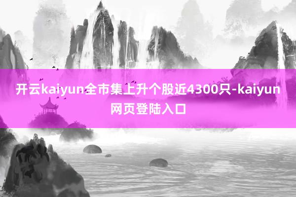 开云kaiyun全市集上升个股近4300只-kaiyun网页登陆入口