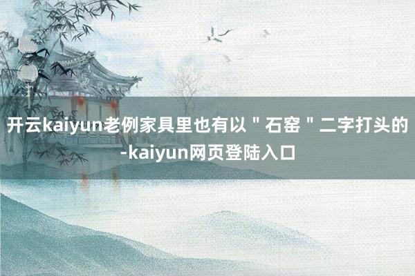 开云kaiyun老例家具里也有以＂石窑＂二字打头的-kaiyun网页登陆入口