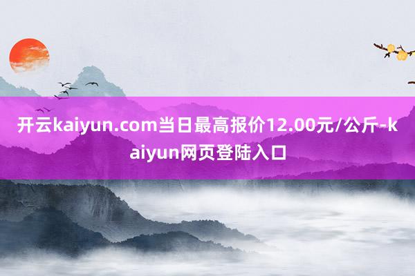 开云kaiyun.com当日最高报价12.00元/公斤-kaiyun网页登陆入口