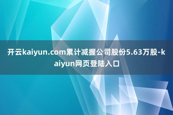 开云kaiyun.com累计减握公司股份5.63万股-kaiyun网页登陆入口