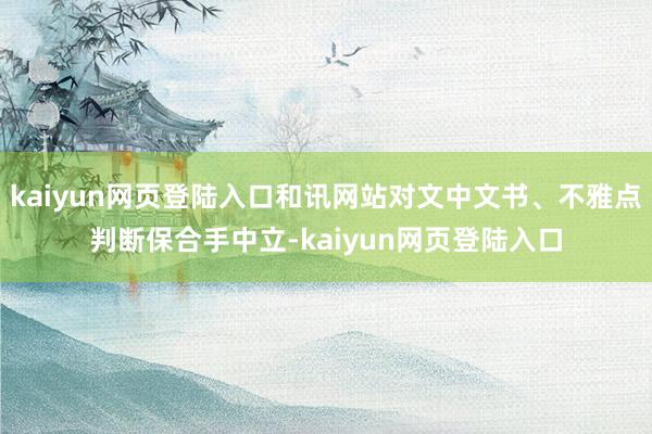 kaiyun网页登陆入口和讯网站对文中文书、不雅点判断保合手中立-kaiyun网页登陆入口