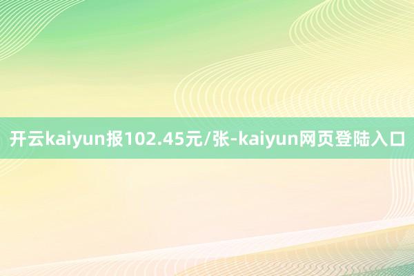 开云kaiyun报102.45元/张-kaiyun网页登陆入口