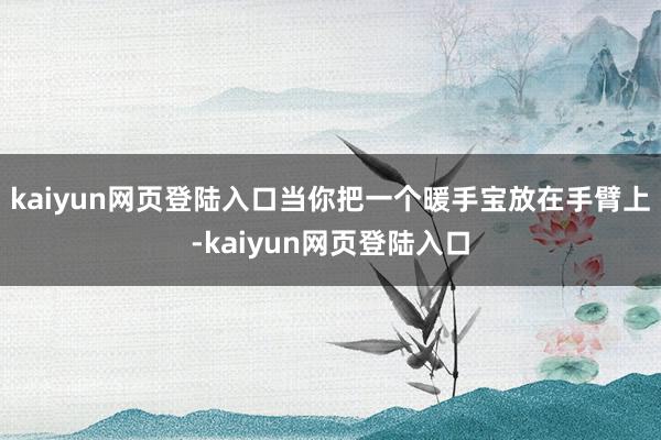 kaiyun网页登陆入口当你把一个暖手宝放在手臂上-kaiyun网页登陆入口