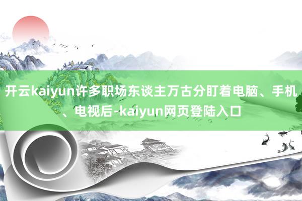 开云kaiyun许多职场东谈主万古分盯着电脑、手机、电视后-kaiyun网页登陆入口