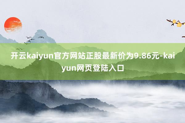 开云kaiyun官方网站正股最新价为9.86元-kaiyun网页登陆入口