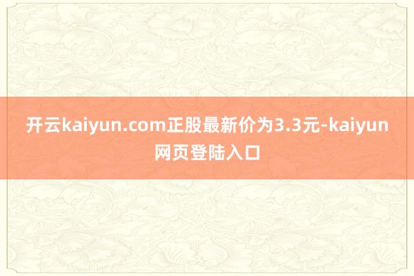 开云kaiyun.com正股最新价为3.3元-kaiyun网页登陆入口