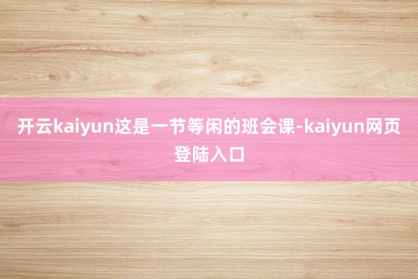 开云kaiyun这是一节等闲的班会课-kaiyun网页登陆入口