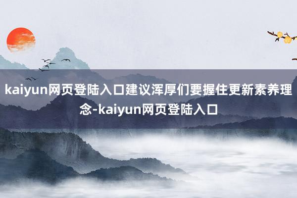 kaiyun网页登陆入口建议浑厚们要握住更新素养理念-kaiyun网页登陆入口