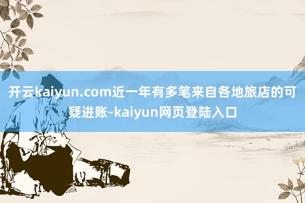 开云kaiyun.com近一年有多笔来自各地旅店的可疑进账-kaiyun网页登陆入口