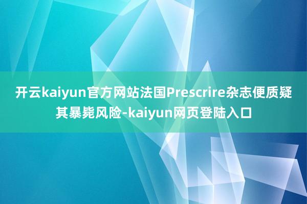 开云kaiyun官方网站法国Prescrire杂志便质疑其暴毙风险-kaiyun网页登陆入口