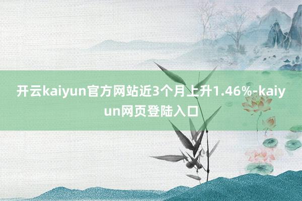 开云kaiyun官方网站近3个月上升1.46%-kaiyun网页登陆入口