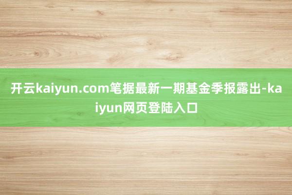 开云kaiyun.com笔据最新一期基金季报露出-kaiyun网页登陆入口