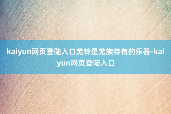 kaiyun网页登陆入口羌铃是羌族特有的乐器-kaiyun网页登陆入口