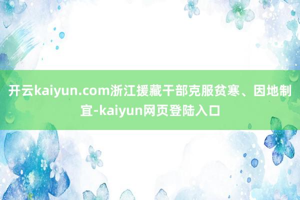 开云kaiyun.com浙江援藏干部克服贫寒、因地制宜-kaiyun网页登陆入口