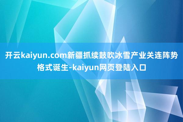 开云kaiyun.com新疆抓续鼓吹冰雪产业关连阵势格式诞生-kaiyun网页登陆入口