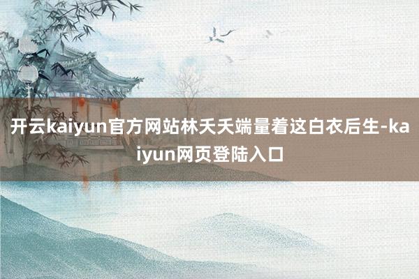 开云kaiyun官方网站林夭夭端量着这白衣后生-kaiyun网页登陆入口