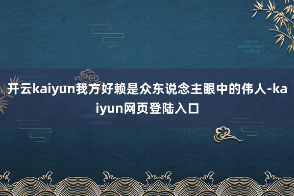 开云kaiyun我方好赖是众东说念主眼中的伟人-kaiyun网页登陆入口