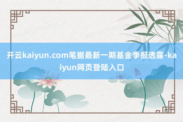 开云kaiyun.com笔据最新一期基金季报透露-kaiyun网页登陆入口