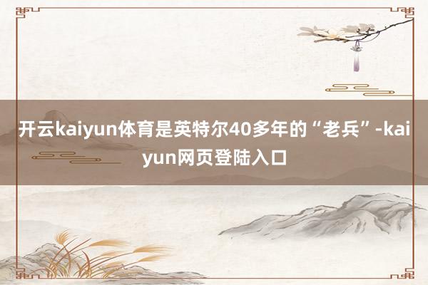 开云kaiyun体育是英特尔40多年的“老兵”-kaiyun网页登陆入口