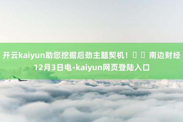 开云kaiyun助您挖掘后劲主题契机！		　　南边财经12月3日电-kaiyun网页登陆入口