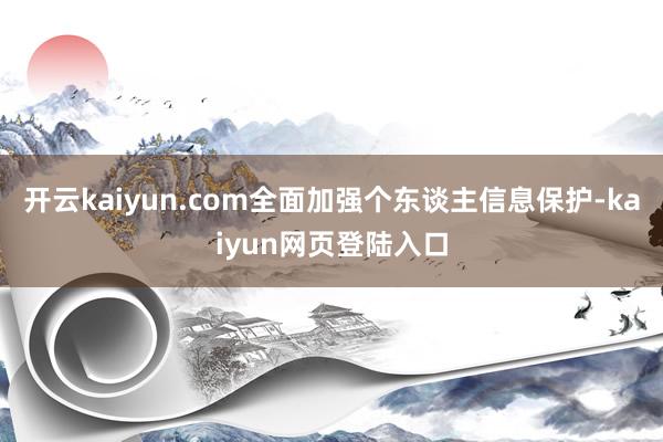 开云kaiyun.com全面加强个东谈主信息保护-kaiyun网页登陆入口