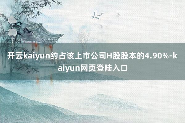 开云kaiyun约占该上市公司H股股本的4.90%-kaiyun网页登陆入口