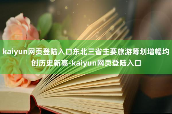 kaiyun网页登陆入口东北三省主要旅游筹划增幅均创历史新高-kaiyun网页登陆入口