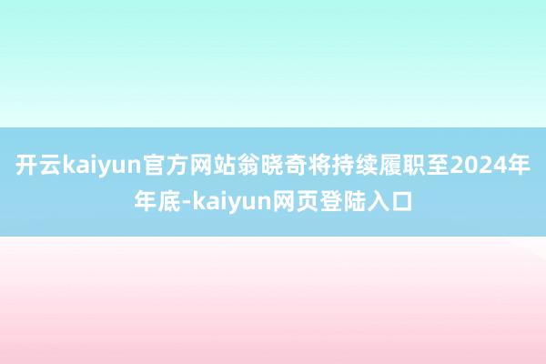 开云kaiyun官方网站翁晓奇将持续履职至2024年年底-kaiyun网页登陆入口