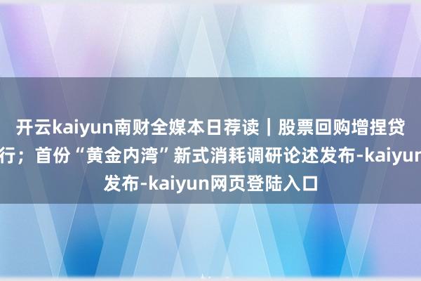 开云kaiyun南财全媒本日荐读｜股票回购增捏贷笃定已运转实行；首份“黄金内湾”新式消耗调研论述发布-kaiyun网页登陆入口