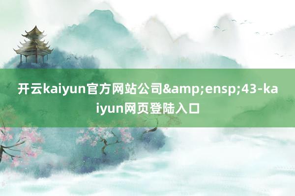 开云kaiyun官方网站公司&ensp;43-kaiyun网页登陆入口