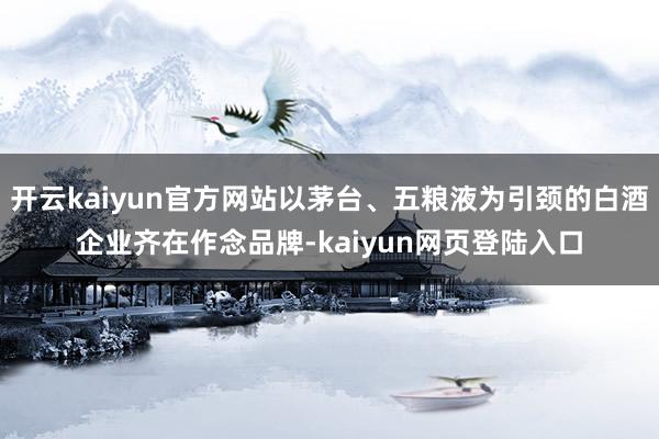 开云kaiyun官方网站以茅台、五粮液为引颈的白酒企业齐在作念品牌-kaiyun网页登陆入口