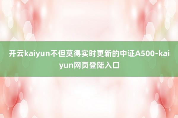 开云kaiyun不但莫得实时更新的中证A500-kaiyun网页登陆入口