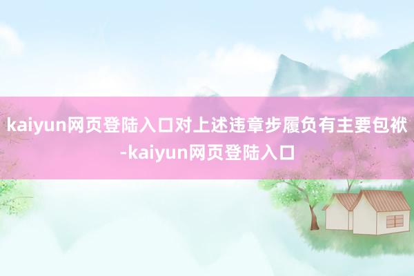 kaiyun网页登陆入口对上述违章步履负有主要包袱-kaiyun网页登陆入口