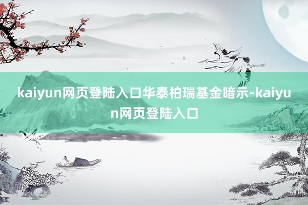 kaiyun网页登陆入口　　华泰柏瑞基金暗示-kaiyun网页登陆入口