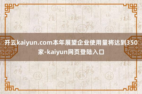 开云kaiyun.com本年展望企业使用量将达到350家-kaiyun网页登陆入口