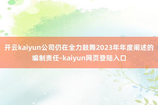 开云kaiyun公司仍在全力鼓舞2023年年度阐述的编制责任-kaiyun网页登陆入口