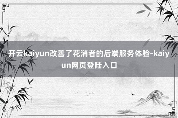 开云kaiyun改善了花消者的后端服务体验-kaiyun网页登陆入口