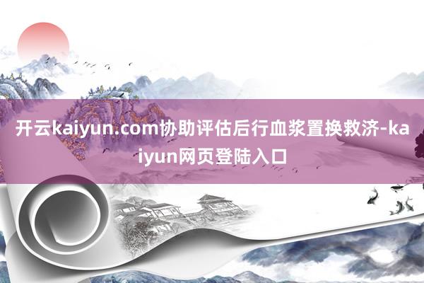 开云kaiyun.com协助评估后行血浆置换救济-kaiyun网页登陆入口