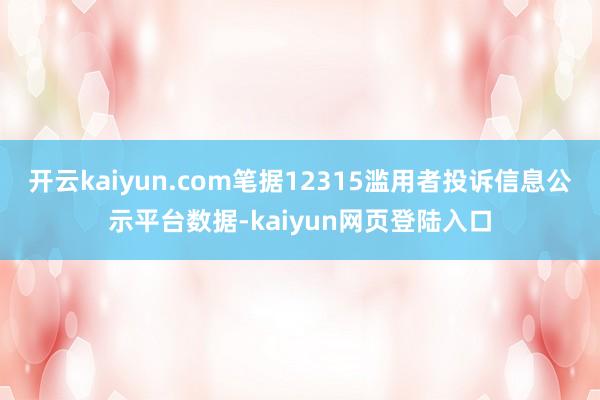 开云kaiyun.com笔据12315滥用者投诉信息公示平台数据-kaiyun网页登陆入口