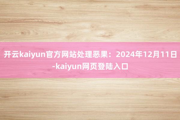 开云kaiyun官方网站处理恶果：2024年12月11日-kaiyun网页登陆入口