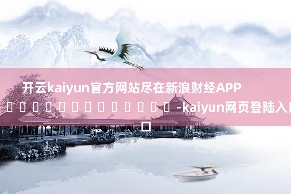 开云kaiyun官方网站尽在新浪财经APP            													-kaiyun网页登陆入口