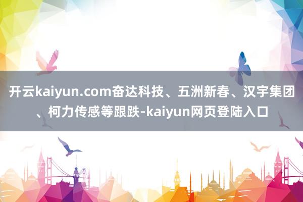 开云kaiyun.com奋达科技、五洲新春、汉宇集团、柯力传感等跟跌-kaiyun网页登陆入口