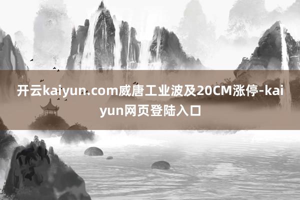 开云kaiyun.com威唐工业波及20CM涨停-kaiyun网页登陆入口