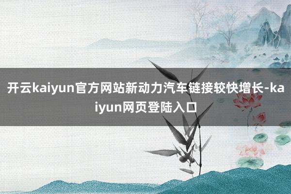 开云kaiyun官方网站新动力汽车链接较快增长-kaiyun网页登陆入口