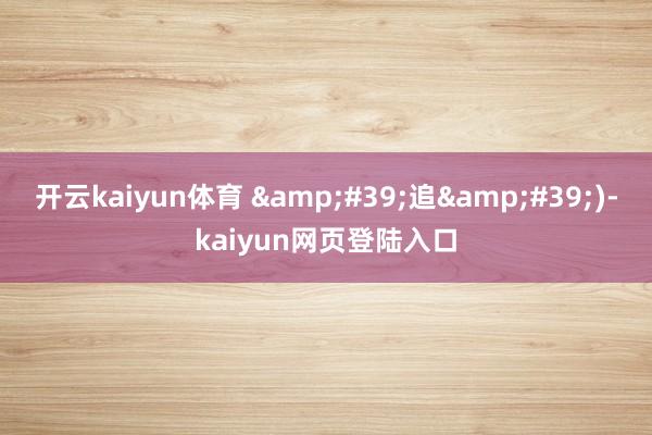 开云kaiyun体育 &#39;追&#39;)-kaiyun网页登陆入口