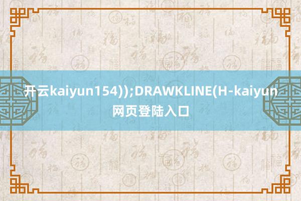 开云kaiyun154));DRAWKLINE(H-kaiyun网页登陆入口