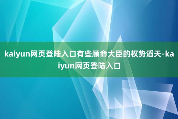 kaiyun网页登陆入口有些顾命大臣的权势滔天-kaiyun网页登陆入口