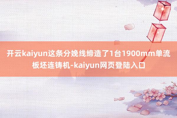 开云kaiyun这条分娩线缔造了1台1900mm单流板坯连铸机-kaiyun网页登陆入口